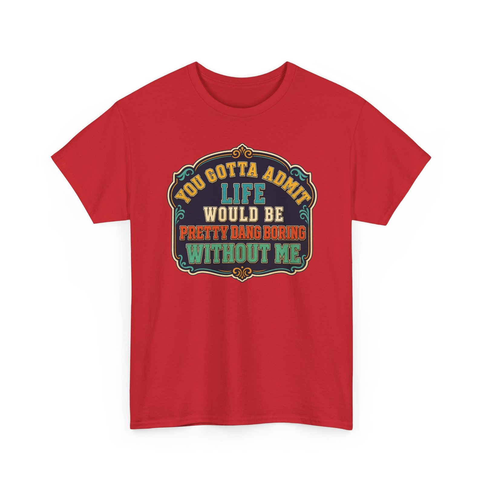Life Would Be Boring Without Me – Unisex T-Shirt – You Know It’s True